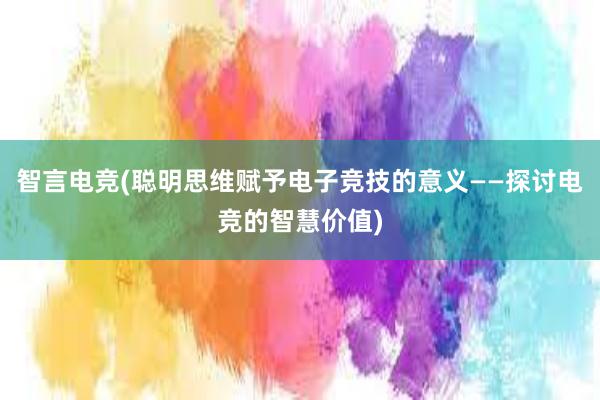 智言电竞(聪明思维赋予电子竞技的意义——探讨电竞的智慧价值)