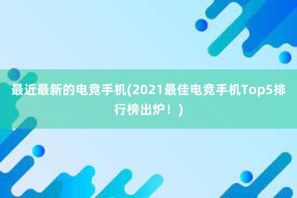 最近最新的电竞手机(2021最佳电竞手机Top5排行榜出炉！)