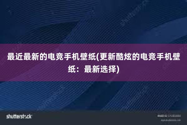 最近最新的电竞手机壁纸(更新酷炫的电竞手机壁纸：最新选择)