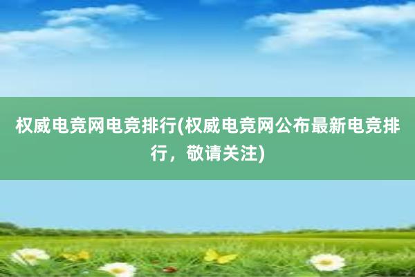 权威电竞网电竞排行(权威电竞网公布最新电竞排行，敬请关注)