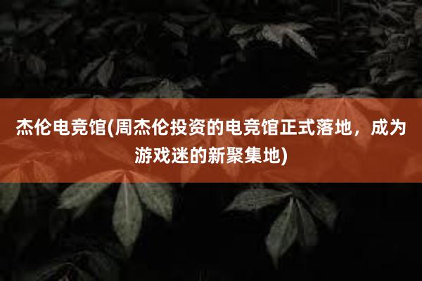 杰伦电竞馆(周杰伦投资的电竞馆正式落地，成为游戏迷的新聚集地)