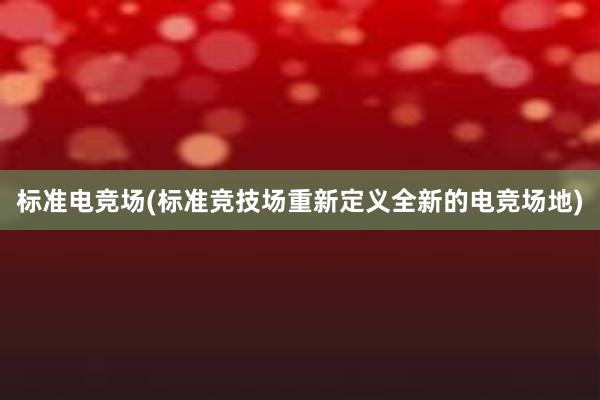 标准电竞场(标准竞技场重新定义全新的电竞场地)