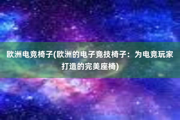 欧洲电竞椅子(欧洲的电子竞技椅子：为电竞玩家打造的完美座椅)