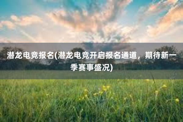 潜龙电竞报名(潜龙电竞开启报名通道，期待新一季赛事盛况)