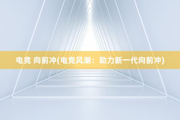 电竞 向前冲(电竞风潮：助力新一代向前冲)