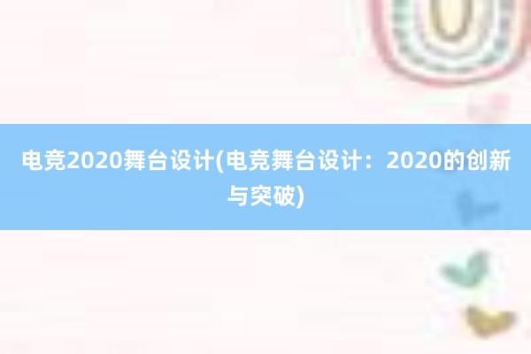 电竞2020舞台设计(电竞舞台设计：2020的创新与突破)