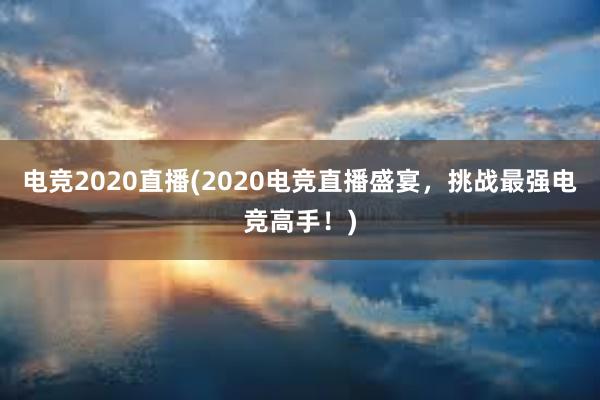 电竞2020直播(2020电竞直播盛宴，挑战最强电竞高手！)