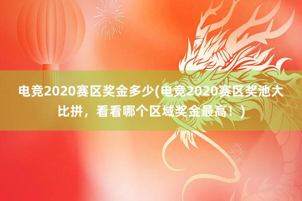 电竞2020赛区奖金多少(电竞2020赛区奖池大比拼，看看哪个区域奖金最高！)