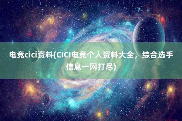 电竞cici资料(CICI电竞个人资料大全，综合选手信息一网打尽)