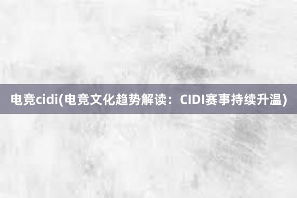 电竞cidi(电竞文化趋势解读：CIDI赛事持续升温)