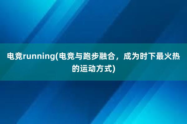 电竞running(电竞与跑步融合，成为时下最火热的运动方式)