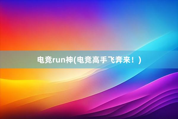 电竞run神(电竞高手飞奔来！)