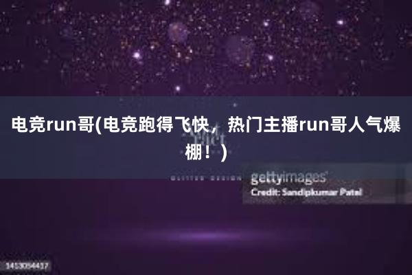 电竞run哥(电竞跑得飞快，热门主播run哥人气爆棚！)