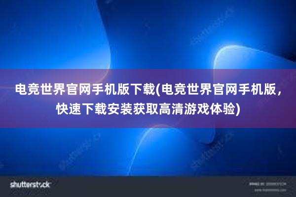 电竞世界官网手机版下载(电竞世界官网手机版，快速下载安装获取高清游戏体验)