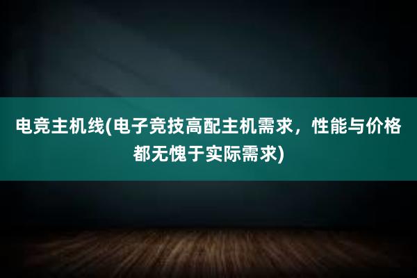 电竞主机线(电子竞技高配主机需求，性能与价格都无愧于实际需求)