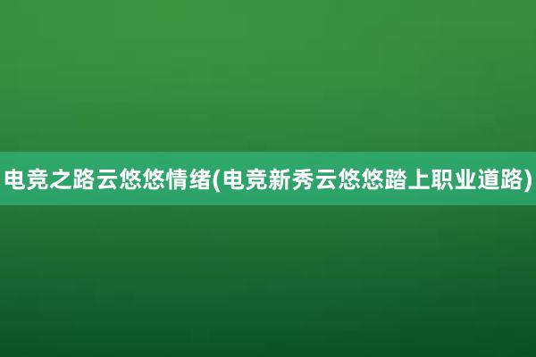 电竞之路云悠悠情绪(电竞新秀云悠悠踏上职业道路)