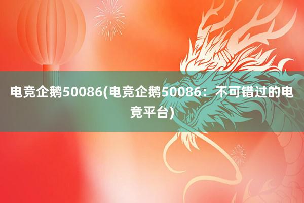 电竞企鹅50086(电竞企鹅50086：不可错过的电竞平台)