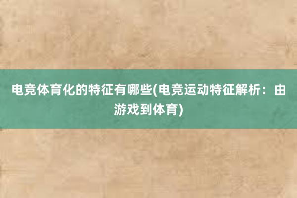 电竞体育化的特征有哪些(电竞运动特征解析：由游戏到体育)