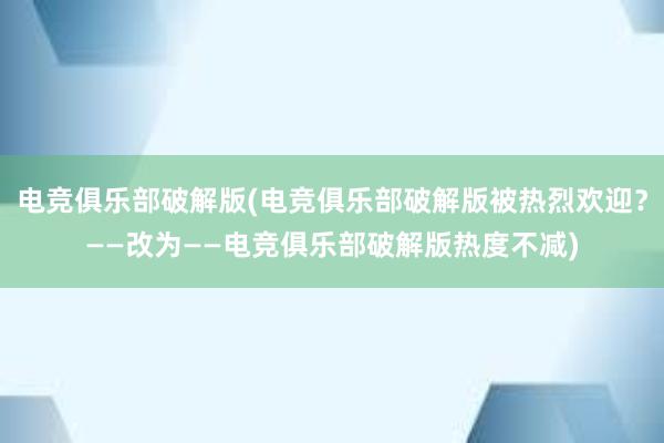 电竞俱乐部破解版(电竞俱乐部破解版被热烈欢迎？——改为——电竞俱乐部破解版热度不减)