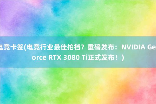 电竞卡签(电竞行业最佳拍档？重磅发布：NVIDIA GeForce RTX 3080 Ti正式发布！)