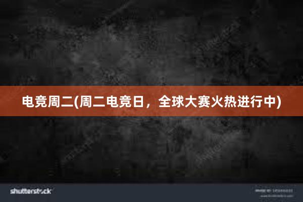 电竞周二(周二电竞日，全球大赛火热进行中)