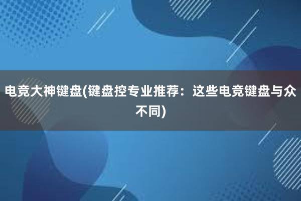 电竞大神键盘(键盘控专业推荐：这些电竞键盘与众不同)