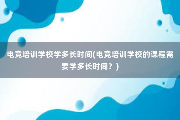 电竞培训学校学多长时间(电竞培训学校的课程需要学多长时间？)