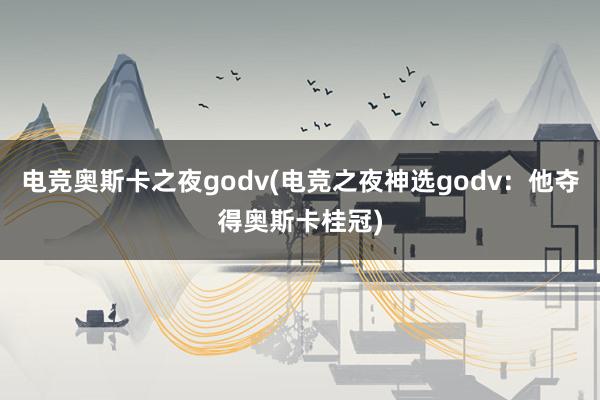 电竞奥斯卡之夜godv(电竞之夜神选godv：他夺得奥斯卡桂冠)