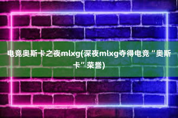 电竞奥斯卡之夜mlxg(深夜mlxg夺得电竞“奥斯卡”荣誉)