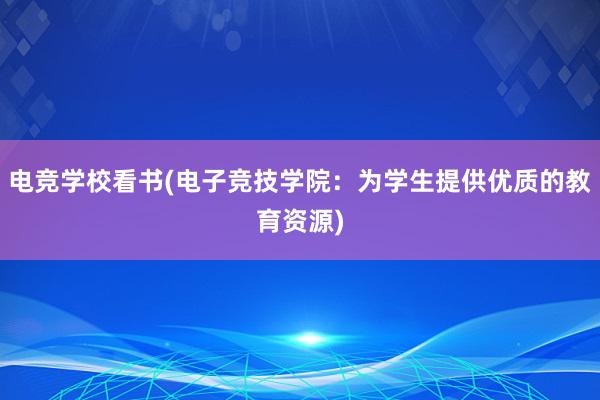 电竞学校看书(电子竞技学院：为学生提供优质的教育资源)