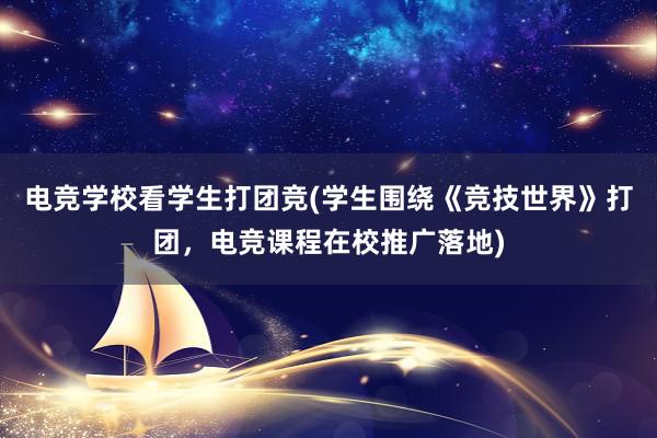 电竞学校看学生打团竞(学生围绕《竞技世界》打团，电竞课程在校推广落地)