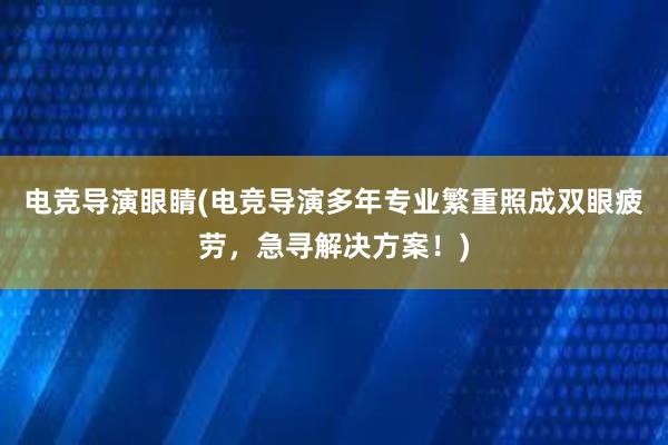 电竞导演眼睛(电竞导演多年专业繁重照成双眼疲劳，急寻解决方案！)