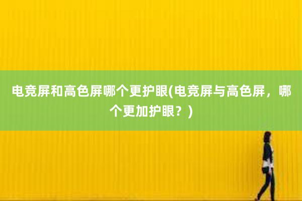 电竞屏和高色屏哪个更护眼(电竞屏与高色屏，哪个更加护眼？)