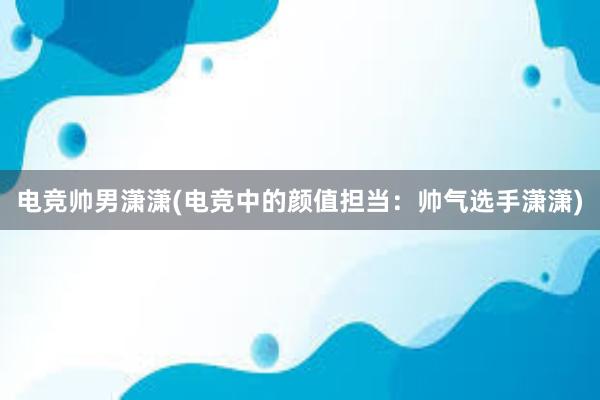 电竞帅男潇潇(电竞中的颜值担当：帅气选手潇潇)