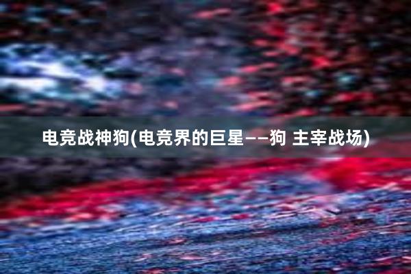 电竞战神狗(电竞界的巨星——狗 主宰战场)