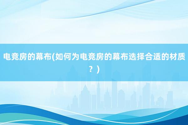 电竞房的幕布(如何为电竞房的幕布选择合适的材质？)