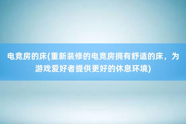 电竞房的床(重新装修的电竞房拥有舒适的床，为游戏爱好者提供更好的休息环境)