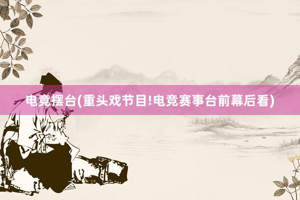 电竞摆台(重头戏节目!电竞赛事台前幕后看)