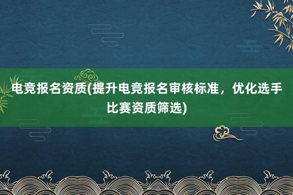 电竞报名资质(提升电竞报名审核标准，优化选手比赛资质筛选)