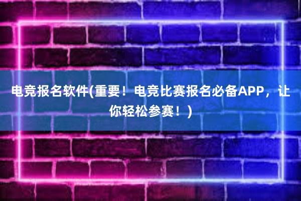 电竞报名软件(重要！电竞比赛报名必备APP，让你轻松参赛！)