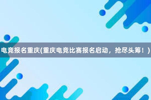 电竞报名重庆(重庆电竞比赛报名启动，抢尽头筹！)