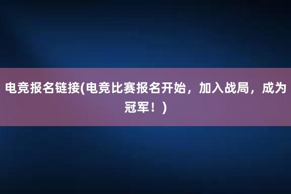 电竞报名链接(电竞比赛报名开始，加入战局，成为冠军！)