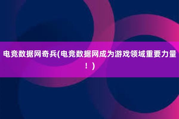 电竞数据网奇兵(电竞数据网成为游戏领域重要力量！)