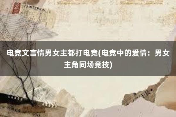 电竞文言情男女主都打电竞(电竞中的爱情：男女主角同场竞技)