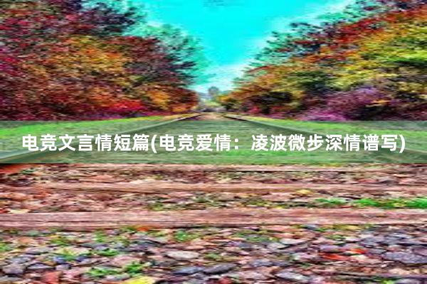 电竞文言情短篇(电竞爱情：凌波微步深情谱写)