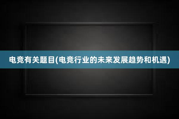 电竞有关题目(电竞行业的未来发展趋势和机遇)