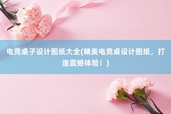 电竞桌子设计图纸大全(精美电竞桌设计图纸，打造震撼体验！)