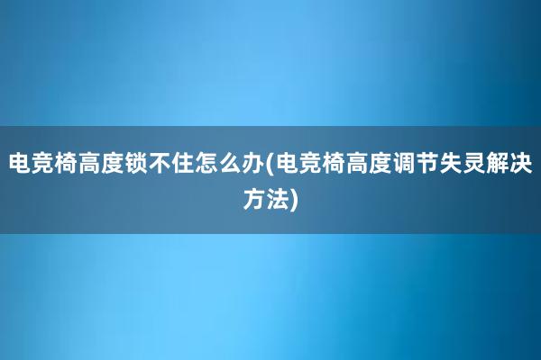 电竞椅高度锁不住怎么办(电竞椅高度调节失灵解决方法)