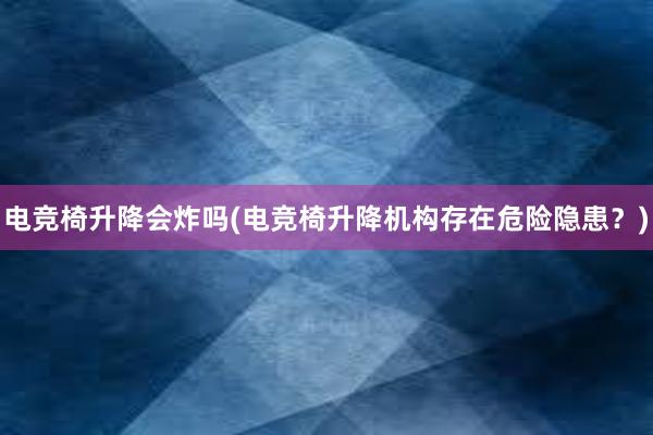 电竞椅升降会炸吗(电竞椅升降机构存在危险隐患？)