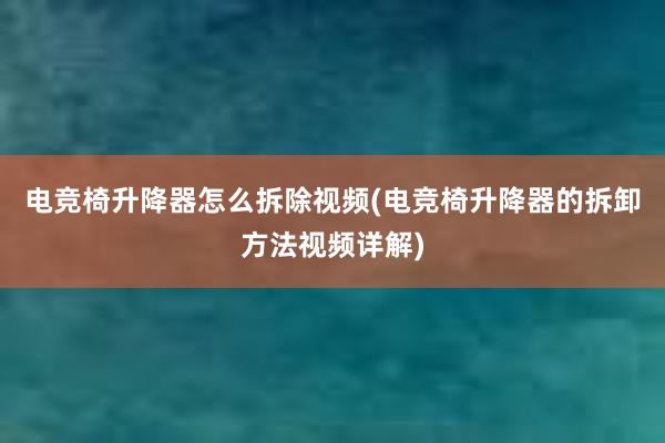 电竞椅升降器怎么拆除视频(电竞椅升降器的拆卸方法视频详解)